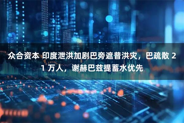 众合资本 印度泄洪加剧巴旁遮普洪灾，巴疏散 21 万人，谢赫巴兹提蓄水优先