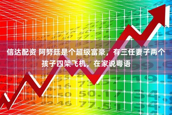 信达配资 阿努廷是个超级富豪，有三任妻子两个孩子四架飞机，在家说粤语