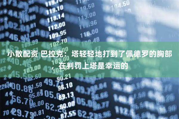 小散配资 巴拉克：塔轻轻地打到了佩德罗的胸部，在判罚上塔是幸运的