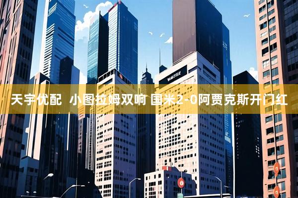 天宇优配  小图拉姆双响 国米2-0阿贾克斯开门红