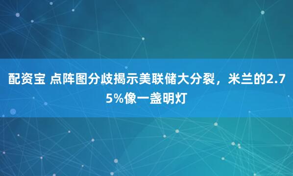 配资宝 点阵图分歧揭示美联储大分裂，米兰的2.75%像一盏明灯