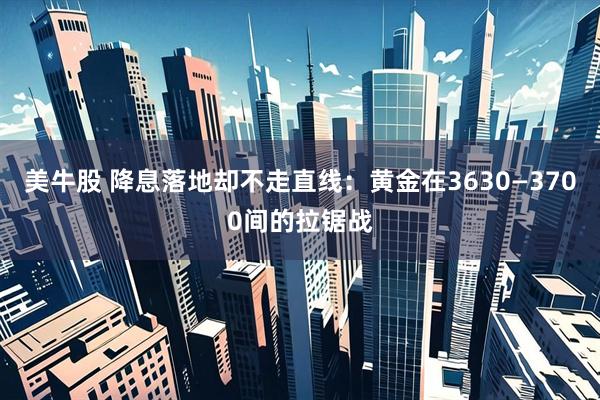 美牛股 降息落地却不走直线：黄金在3630—3700间的拉锯战