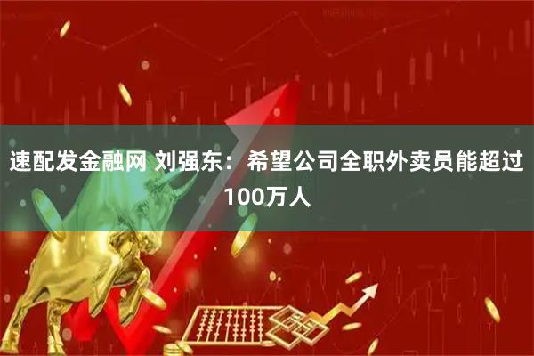 速配发金融网 刘强东：希望公司全职外卖员能超过100万人