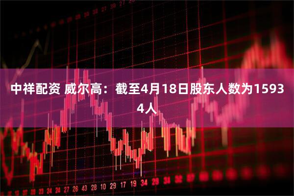 中祥配资 威尔高：截至4月18日股东人数为15934人