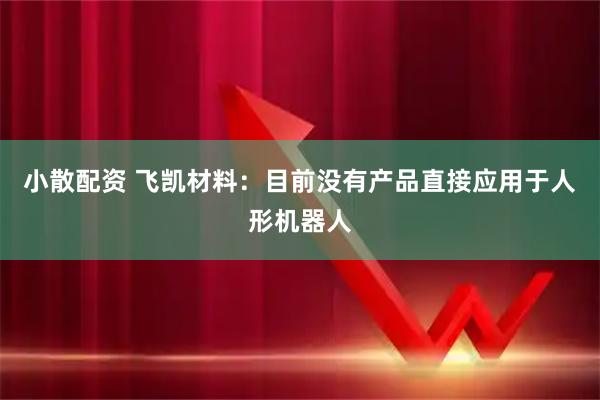 小散配资 飞凯材料：目前没有产品直接应用于人形机器人