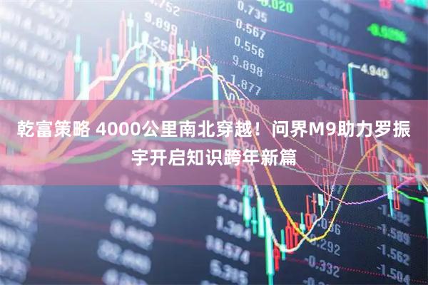 乾富策略 4000公里南北穿越！问界M9助力罗振宇开启知识跨年新篇