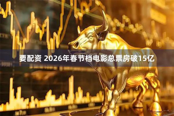 要配资 2026年春节档电影总票房破15亿