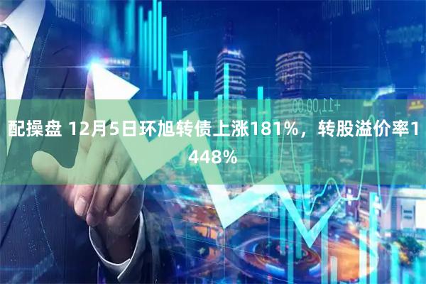 配操盘 12月5日环旭转债上涨181%，转股溢价率1448%