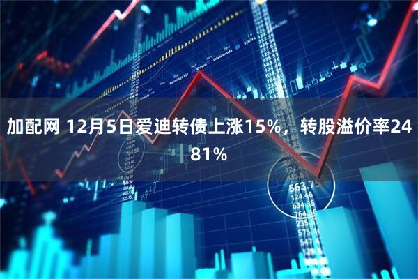 加配网 12月5日爱迪转债上涨15%，转股溢价率2481%