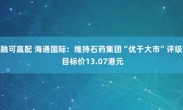 融可赢配 海通国际：维持石药集团“优于大市”评级 目标价13.07港元