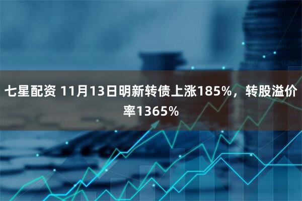七星配资 11月13日明新转债上涨185%，转股溢价率1365%