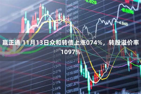赢正通 11月13日众和转债上涨074%，转股溢价率1097%