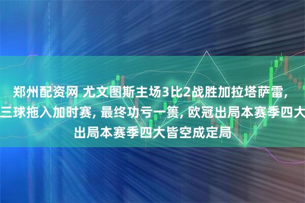 郑州配资网 尤文图斯主场3比2战胜加拉塔萨雷, 少一人连进三球拖入加时赛, 最终功亏一篑, 欧冠出局本赛季四大皆空成定局