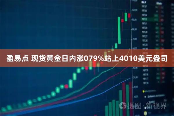 盈易点 现货黄金日内涨079%站上4010美元盎司