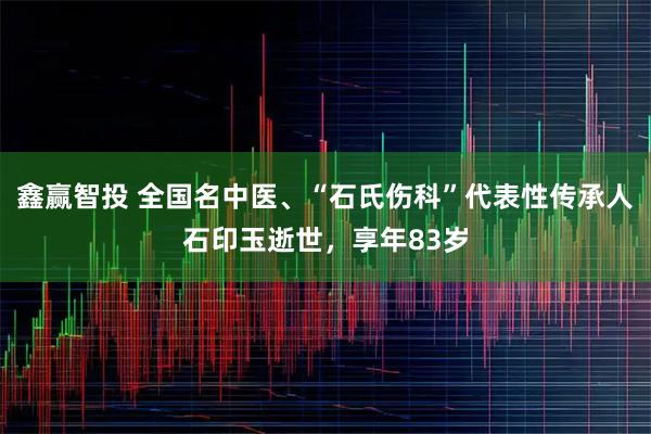 鑫赢智投 全国名中医、“石氏伤科”代表性传承人石印玉逝世，享年83岁