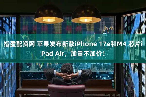 指盈配资网 苹果发布新款iPhone 17e和M4 芯片iPad Air，加量不加价！