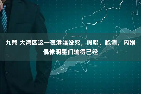 九鼎 大湾区这一夜港娱没死，假唱、跑调，内娱偶像明星们输得已经