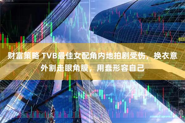 财富策略 TVB最佳女配角内地拍剧受伤，换衣意外割走眼角膜，用蠢形容自己