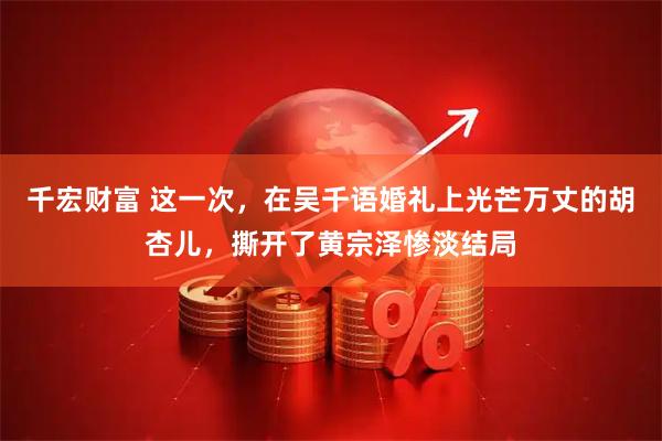 千宏财富 这一次，在吴千语婚礼上光芒万丈的胡杏儿，撕开了黄宗泽惨淡结局