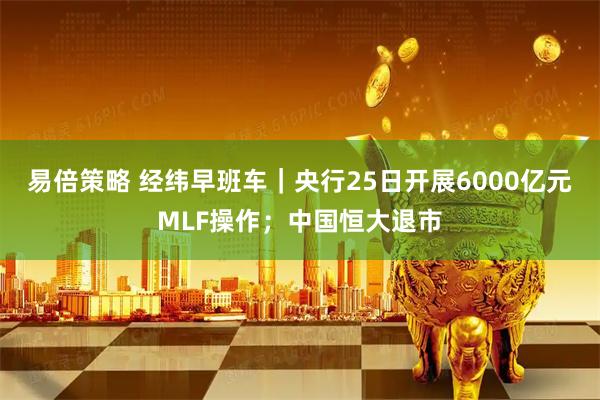 易倍策略 经纬早班车｜央行25日开展6000亿元MLF操作；中国恒大退市