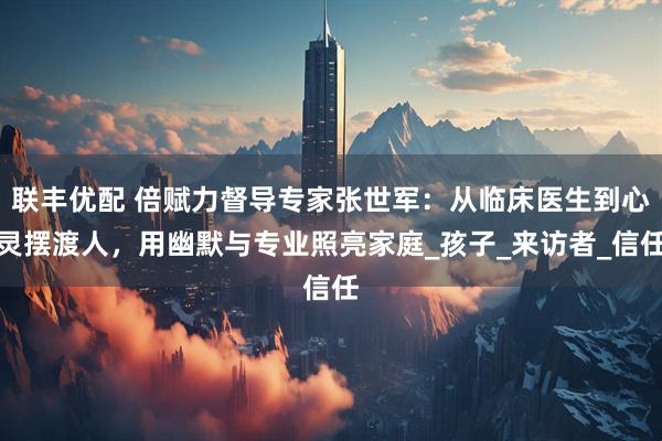联丰优配 倍赋力督导专家张世军：从临床医生到心灵摆渡人，用幽默与专业照亮家庭_孩子_来访者_信任