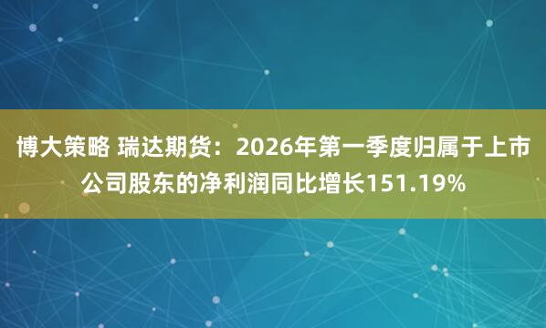 博大策略 瑞达期货：2026年第一季度归属于上市公司股东的净利润同比增长151.19%